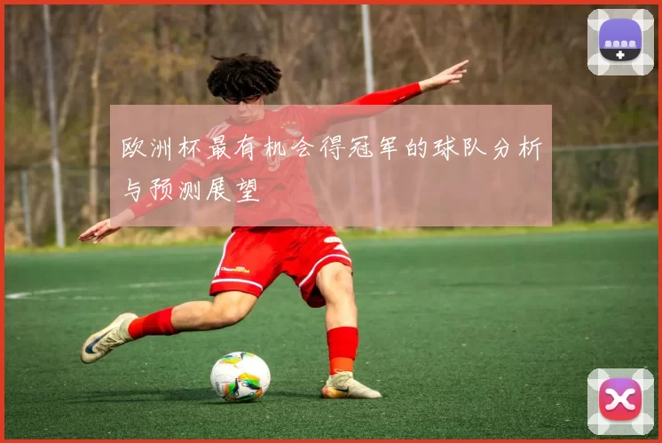 欧洲杯最有机会得冠军的球队分析与预测展望
