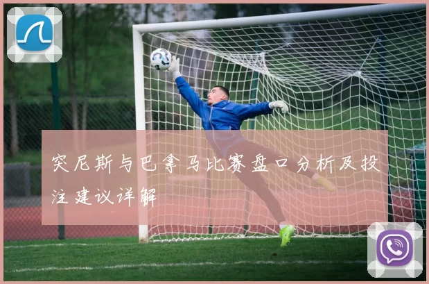 突尼斯与巴拿马比赛盘口分析及投注建议详解