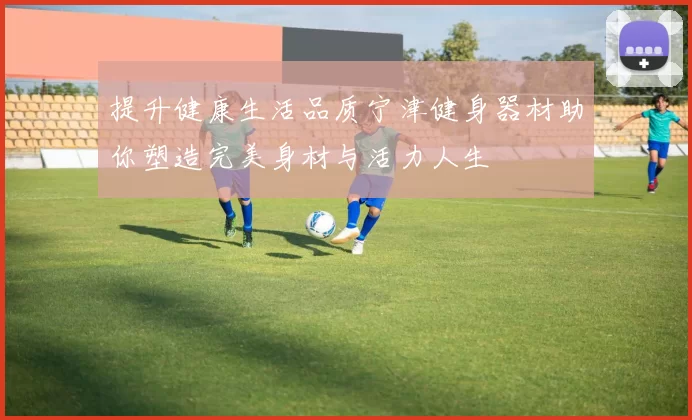 提升健康生活品质宁津健身器材助你塑造完美身材与活力人生
