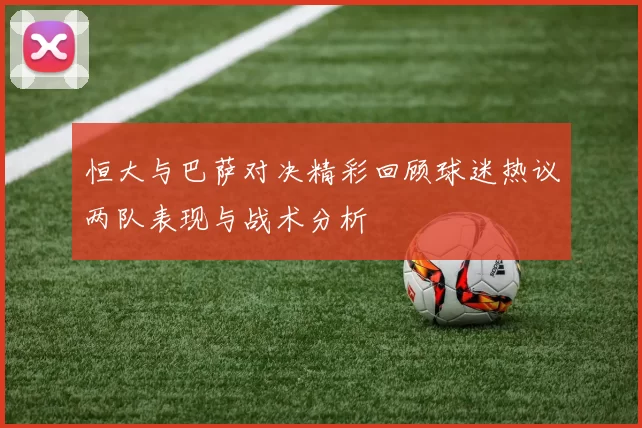 恒大与巴萨对决精彩回顾球迷热议两队表现与战术分析