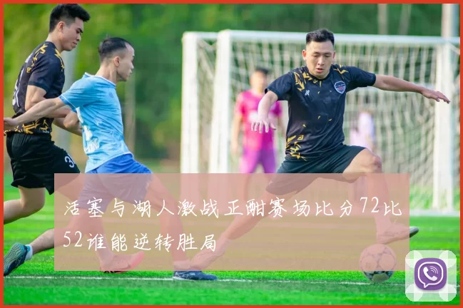 活塞与湖人激战正酣赛场比分72比52谁能逆转胜局