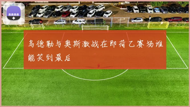 乌德勒与奥斯激战在即荷乙赛场谁能笑到最后
