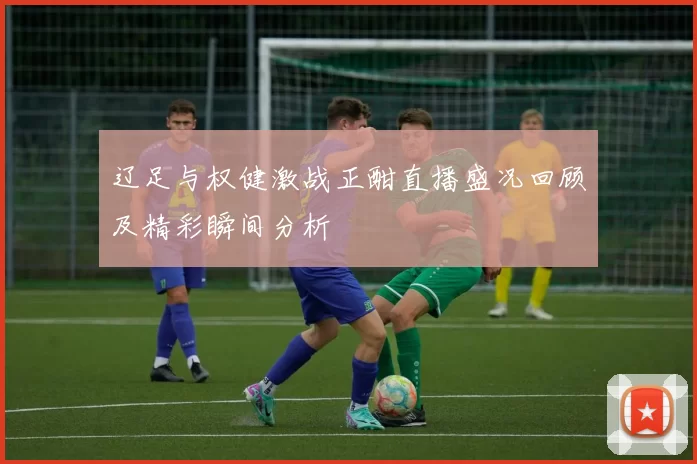 辽足与权健激战正酣直播盛况回顾及精彩瞬间分析