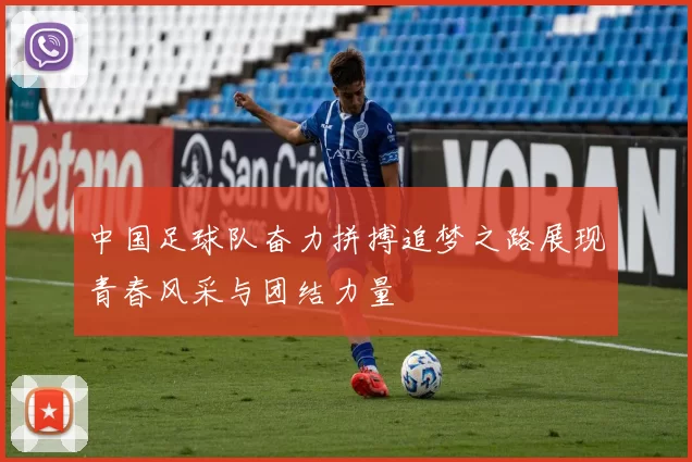 中国足球队奋力拼搏追梦之路展现青春风采与团结力量