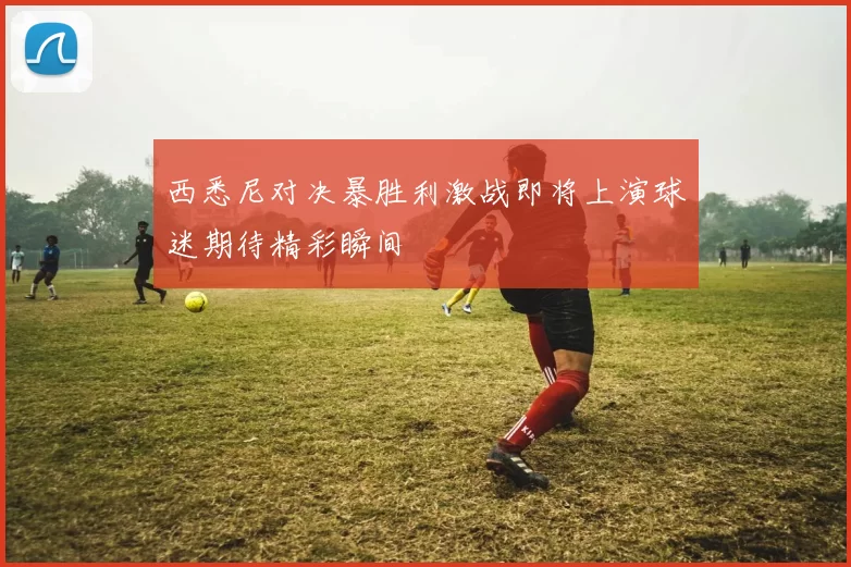 西悉尼对决暴胜利激战即将上演球迷期待精彩瞬间