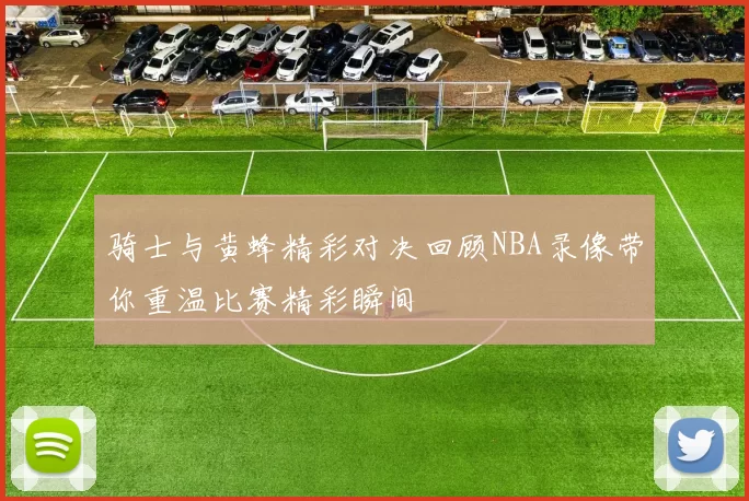 骑士与黄蜂精彩对决回顾NBA录像带你重温比赛精彩瞬间