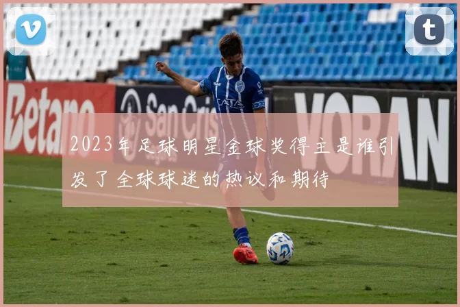 2023年足球明星金球奖得主是谁引发了全球球迷的热议和期待