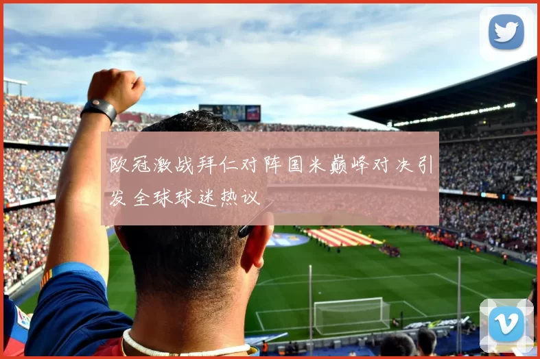 欧冠激战拜仁对阵国米巅峰对决引发全球球迷热议