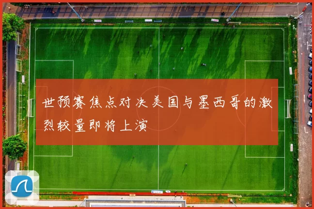 世预赛焦点对决美国与墨西哥的激烈较量即将上演
