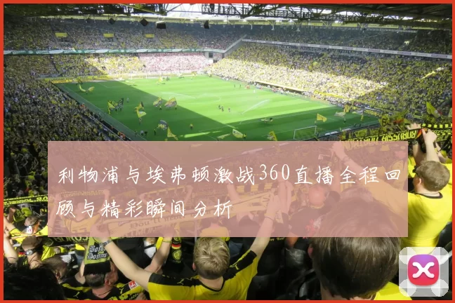 利物浦与埃弗顿激战360直播全程回顾与精彩瞬间分析