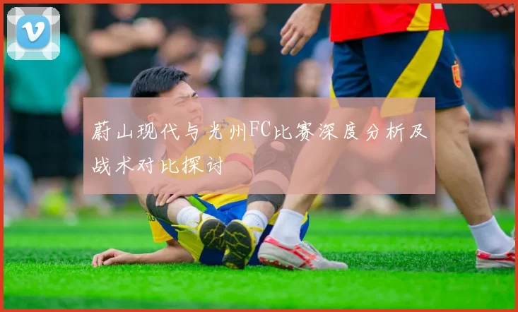 蔚山现代与光州FC比赛深度分析及战术对比探讨