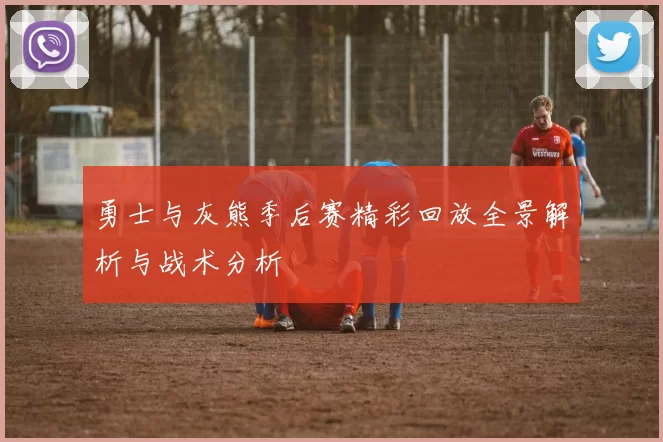 勇士与灰熊季后赛精彩回放全景解析与战术分析