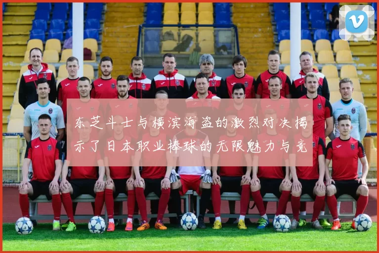 东芝斗士与横滨海盗的激烈对决揭示了日本职业棒球的无限魅力与竞争精神