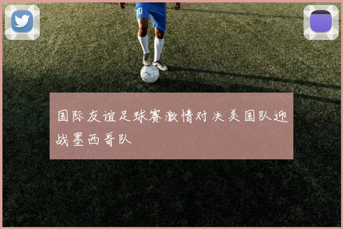 国际友谊足球赛激情对决美国队迎战墨西哥队