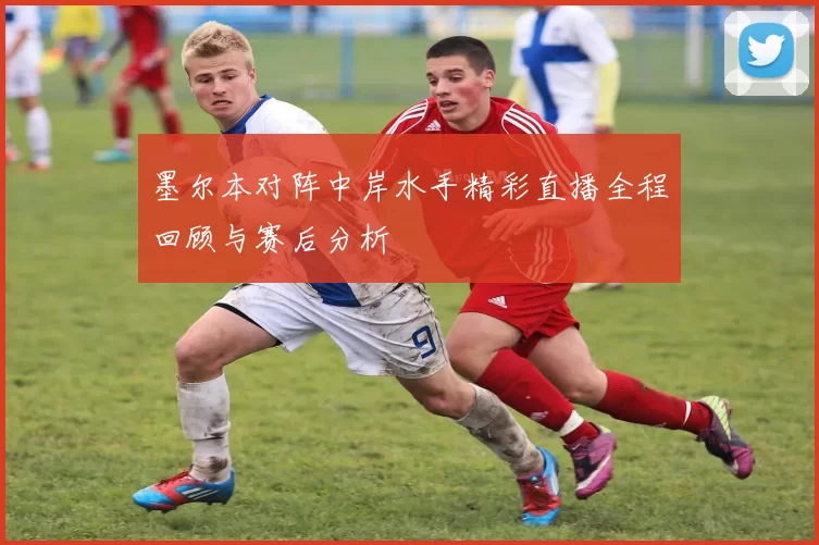 墨尔本对阵中岸水手精彩直播全程回顾与赛后分析